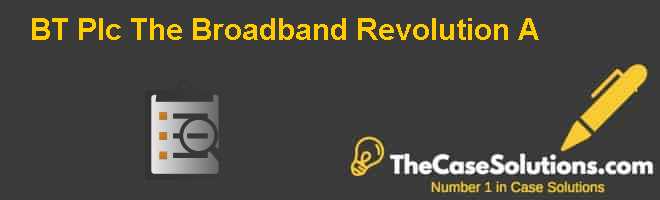 BT Plc: The Broadband Revolution (A) Case Solution